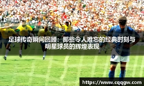足球传奇瞬间回顾：那些令人难忘的经典时刻与明星球员的辉煌表现