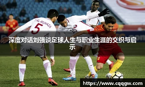 深度对话刘强谈足球人生与职业生涯的交织与启示