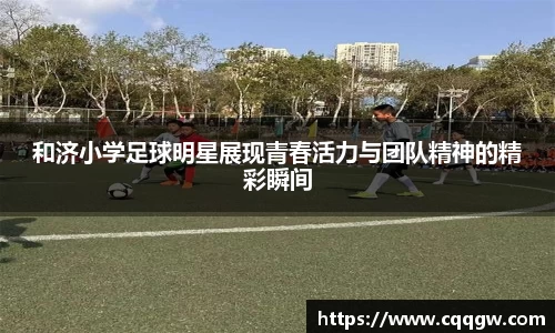和济小学足球明星展现青春活力与团队精神的精彩瞬间
