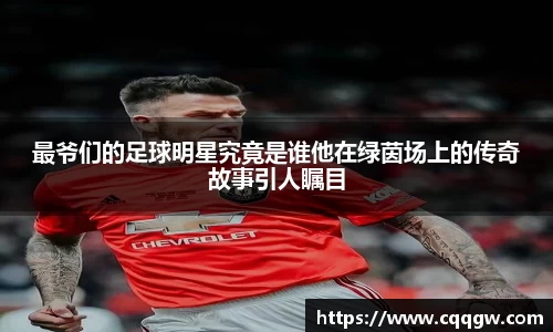 最爷们的足球明星究竟是谁他在绿茵场上的传奇故事引人瞩目