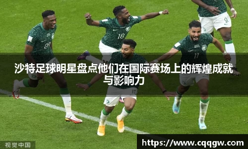 沙特足球明星盘点他们在国际赛场上的辉煌成就与影响力