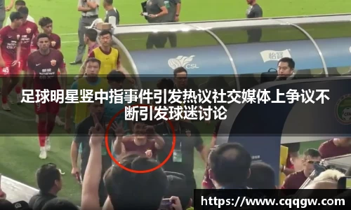 足球明星竖中指事件引发热议社交媒体上争议不断引发球迷讨论