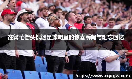 在繁忙街头偶遇足球明星的惊喜瞬间与难忘回忆